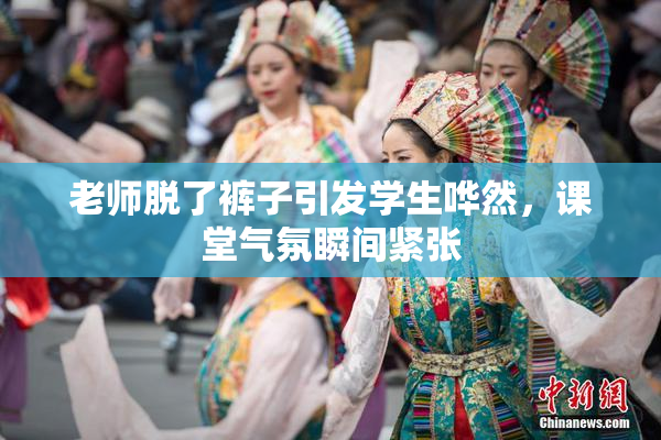 老师脱了裤子引发学生哗然，课堂气氛瞬间紧张