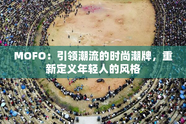 MOFO：引领潮流的时尚潮牌，重新定义年轻人的风格