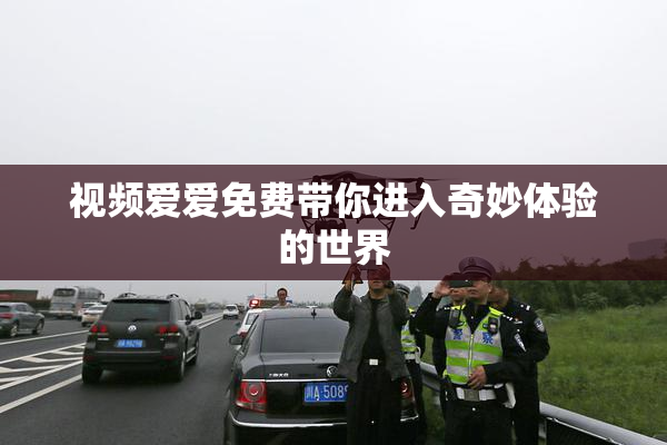 视频爱爱免费带你进入奇妙体验的世界