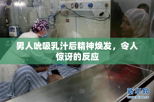 男人吮吸乳汁后精神焕发，令人惊讶的反应