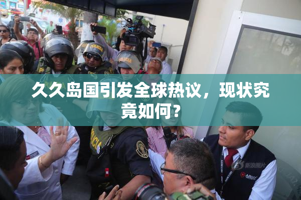 久久岛国引发全球热议，现状究竟如何？