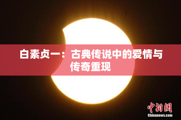 白素贞一：古典传说中的爱情与传奇重现