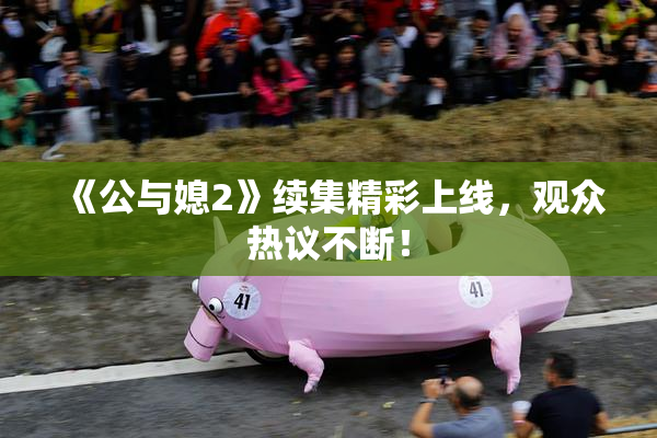 《公与媳2》续集精彩上线，观众热议不断！
