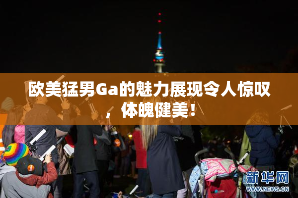 欧美猛男Ga的魅力展现令人惊叹，体魄健美！