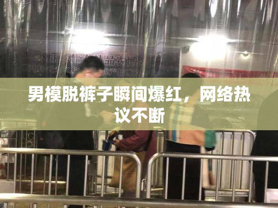 男模脱裤子瞬间爆红，网络热议不断