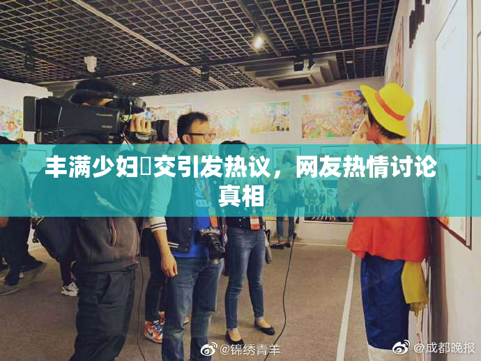 丰满少妇恔交引发热议，网友热情讨论真相
