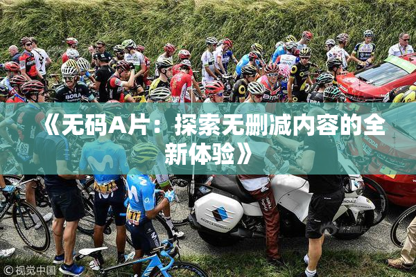 《无码A片：探索无删减内容的全新体验》