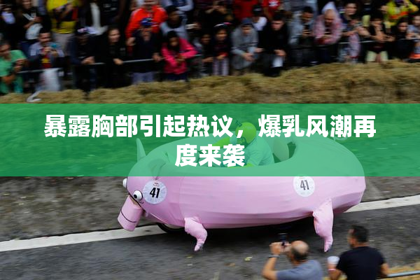 暴露胸部引起热议，爆乳风潮再度来袭