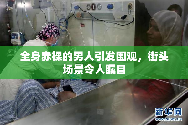 全身赤裸的男人引发围观，街头场景令人瞩目