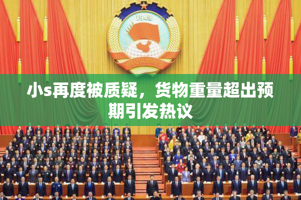 小s再度被质疑，货物重量超出预期引发热议