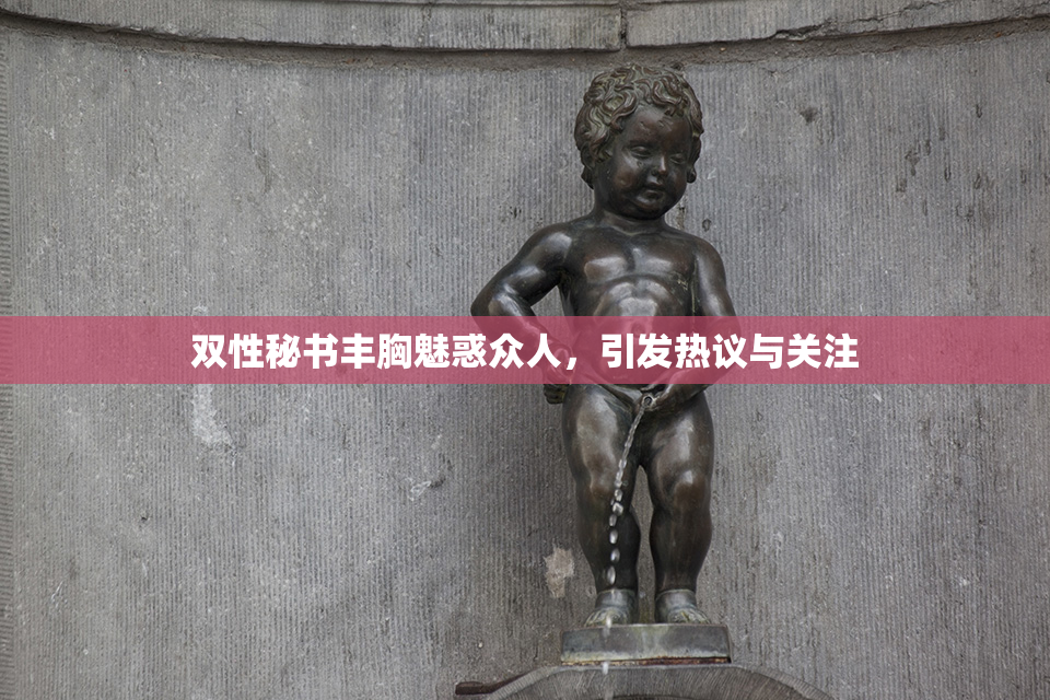 双性秘书丰胸魅惑众人，引发热议与关注