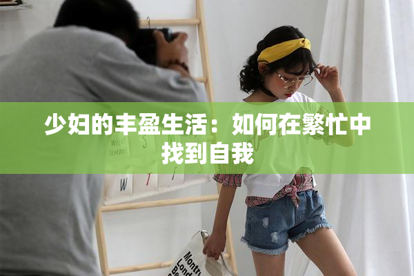 少妇的丰盈生活：如何在繁忙中找到自我
