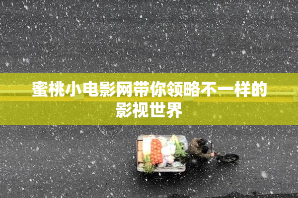 蜜桃小电影网带你领略不一样的影视世界