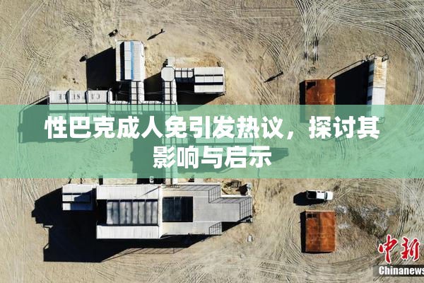 性巴克成人免引发热议，探讨其影响与启示
