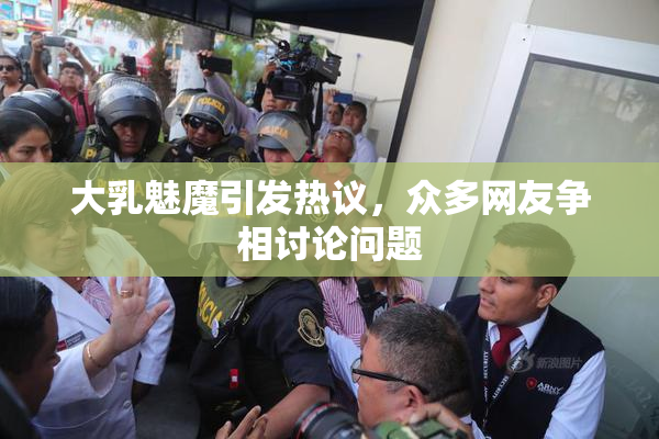 大乳魅魔引发热议，众多网友争相讨论问题