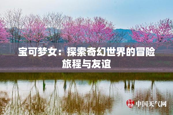 宝可梦女：探索奇幻世界的冒险旅程与友谊