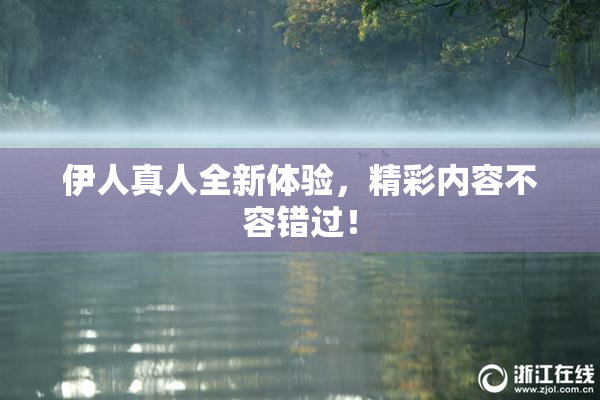 伊人真人全新体验，精彩内容不容错过！