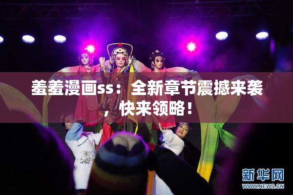 羞羞漫画ss：全新章节震撼来袭，快来领略！