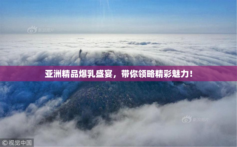 亚洲精品爆乳盛宴，带你领略精彩魅力！