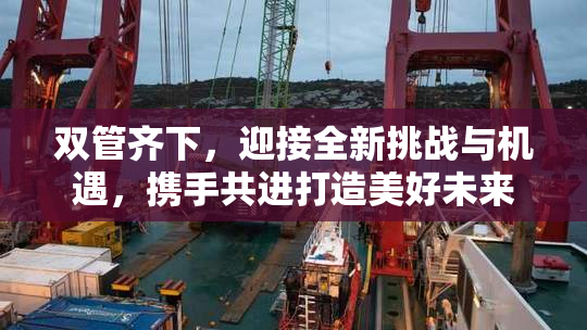 双管齐下，迎接全新挑战与机遇，携手共进打造美好未来