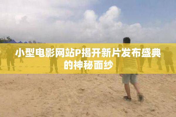 小型电影网站P揭开新片发布盛典的神秘面纱
