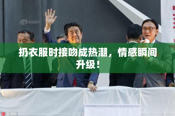 扔衣服时接吻成热潮，情感瞬间升级！