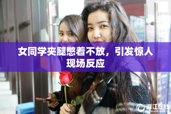 女同学夹腿憋着不放，引发惊人现场反应