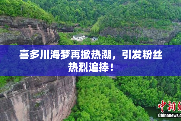 喜多川海梦再掀热潮，引发粉丝热烈追捧！