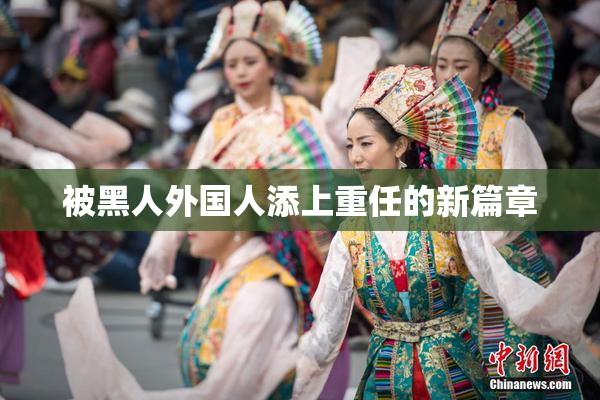 被黑人外国人添上重任的新篇章