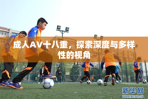 成人AV十八重，探索深度与多样性的视角