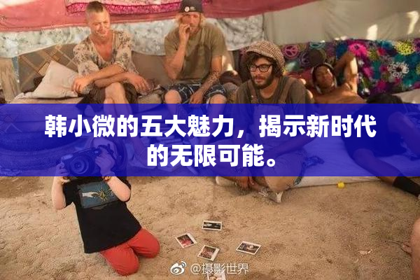 韩小微的五大魅力，揭示新时代的无限可能。