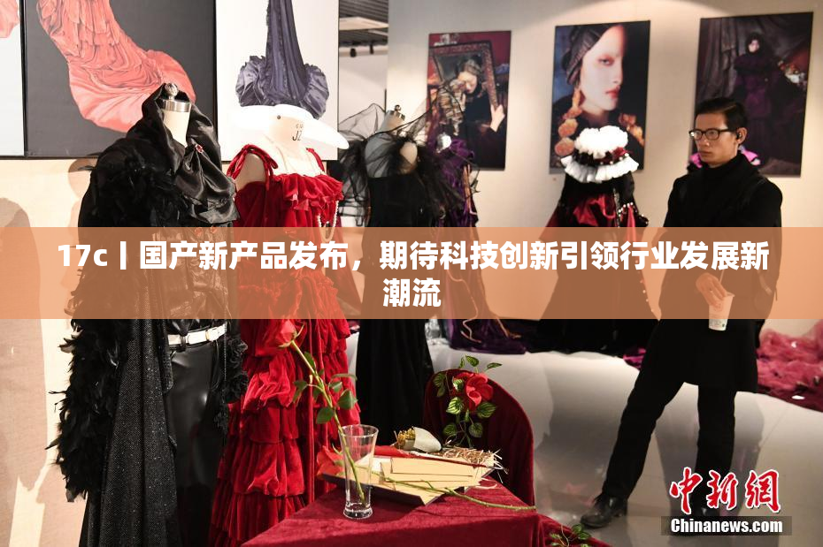 17c丨国产新产品发布，期待科技创新引领行业发展新潮流