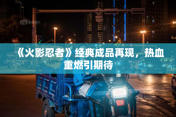 《火影忍者》经典成品再现，热血重燃引期待
