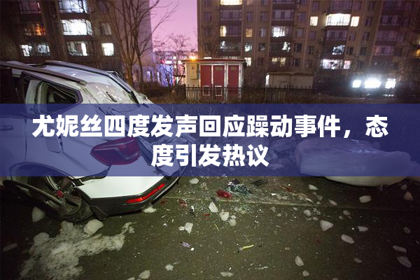 尤妮丝四度发声回应躁动事件，态度引发热议