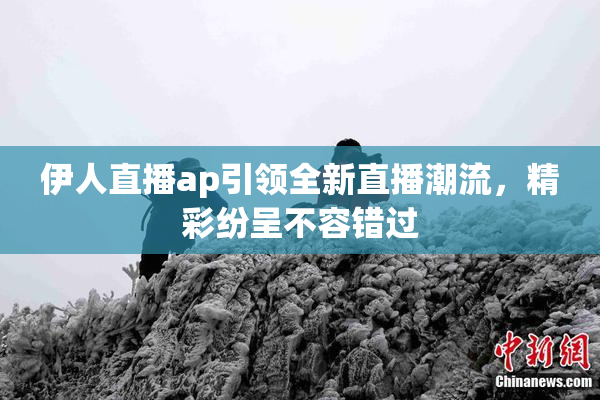 伊人直播ap引领全新直播潮流，精彩纷呈不容错过