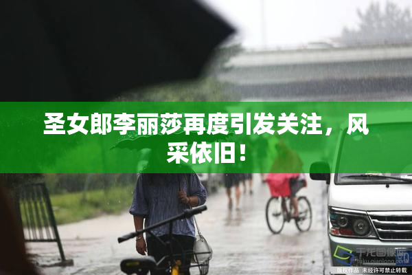 圣女郎李丽莎再度引发关注，风采依旧！