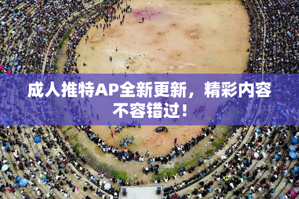 成人推特AP全新更新，精彩内容不容错过！
