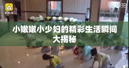 小嫩嫩小少妇的精彩生活瞬间大揭秘
