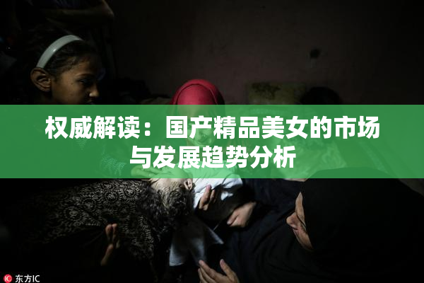 权威解读：国产精品美女的市场与发展趋势分析