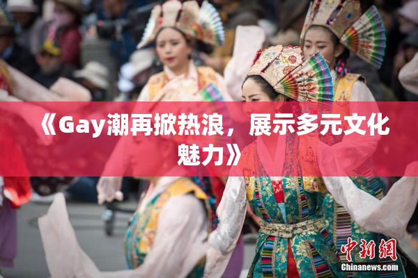 《Gay潮再掀热浪，展示多元文化魅力》