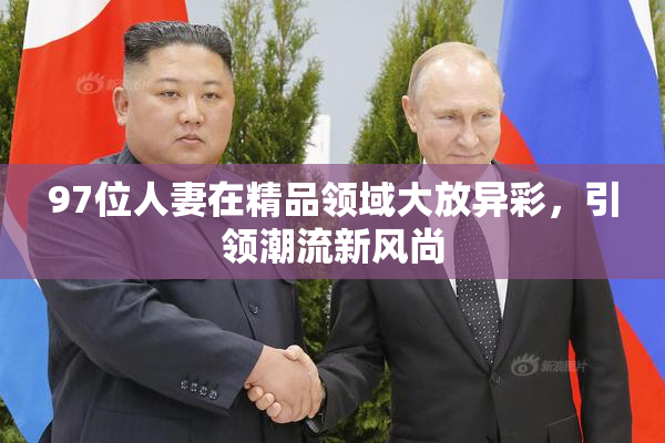 97位人妻在精品领域大放异彩，引领潮流新风尚