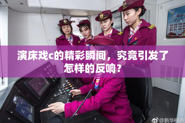 演床戏c的精彩瞬间，究竟引发了怎样的反响？