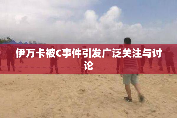 伊万卡被C事件引发广泛关注与讨论