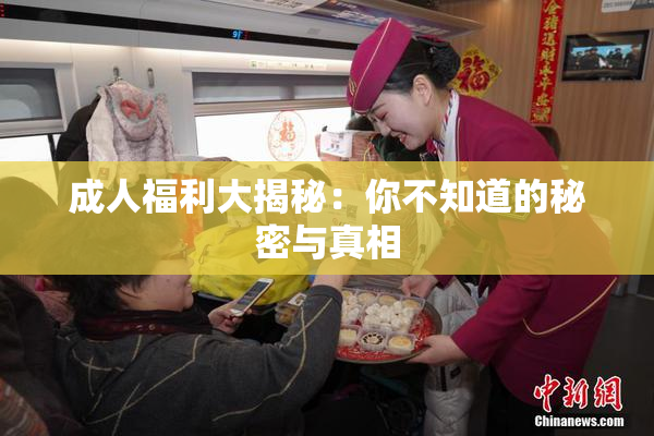 成人福利大揭秘：你不知道的秘密与真相