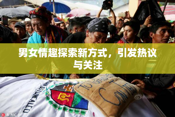 男女情趣探索新方式，引发热议与关注