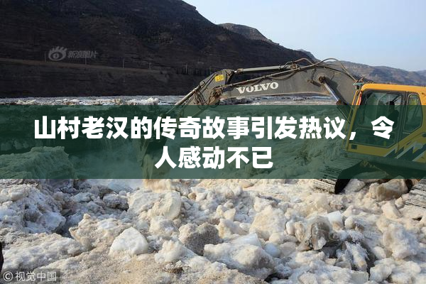 山村老汉的传奇故事引发热议，令人感动不已