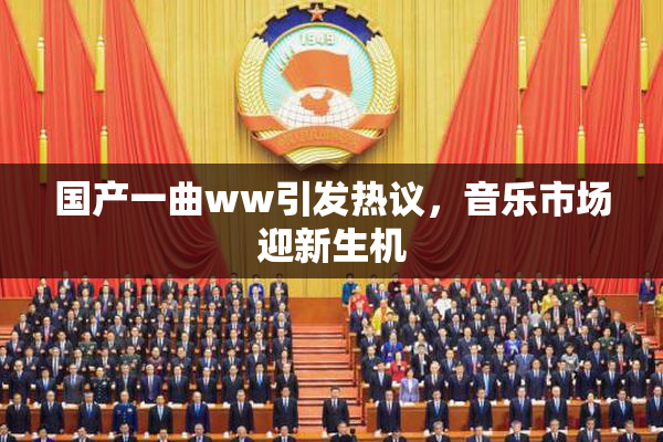 国产一曲ww引发热议，音乐市场迎新生机