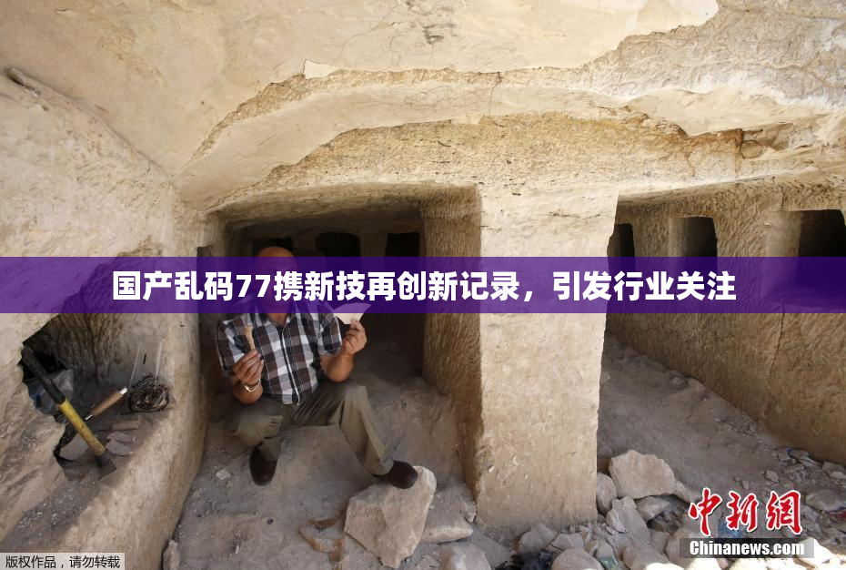 国产乱码77携新技再创新记录，引发行业关注