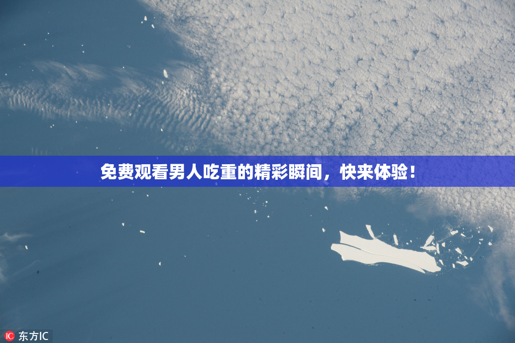 免费观看男人吃重的精彩瞬间，快来体验！