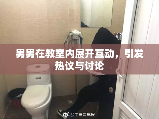男男在教室内展开互动，引发热议与讨论